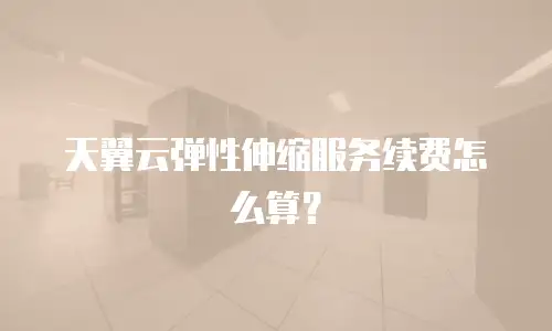 天翼云弹性伸缩服务续费怎么算？