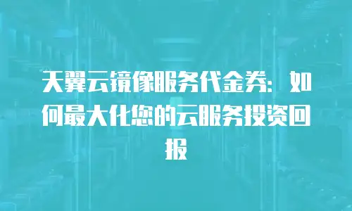 天翼云镜像服务代金券：如何最大化您的云服务投资回报