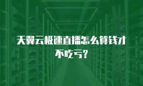 天翼云极速直播怎么算钱才不吃亏？