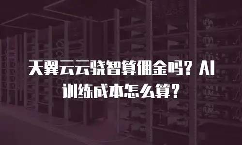 天翼云云骁智算佣金吗？AI训练成本怎么算？