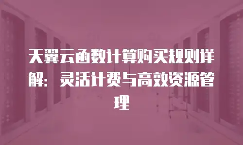天翼云函数计算购买规则详解：灵活计费与高效资源管理