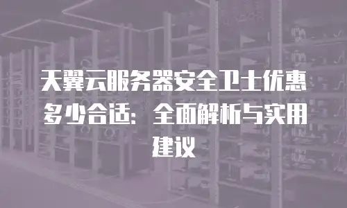 天翼云服务器安全卫士优惠多少合适：全面解析与实用建议