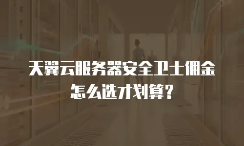 天翼云服务器安全卫士佣金怎么选才划算？