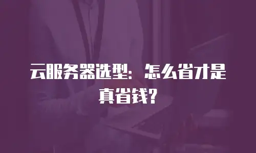 云服务器选型：怎么省才是真省钱？