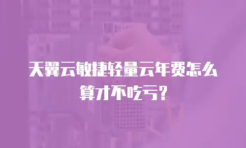 天翼云敏捷轻量云年费怎么算才不吃亏？