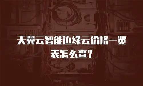 天翼云智能边缘云价格一览表怎么查？