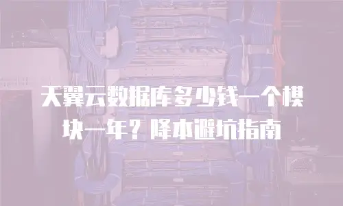 天翼云数据库多少钱一个模块一年？降本避坑指南