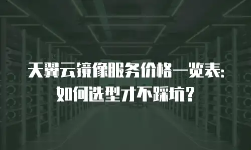 天翼云镜像服务价格一览表：如何选型才不踩坑？