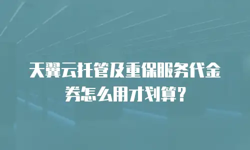 天翼云托管及重保服务代金券怎么用才划算？