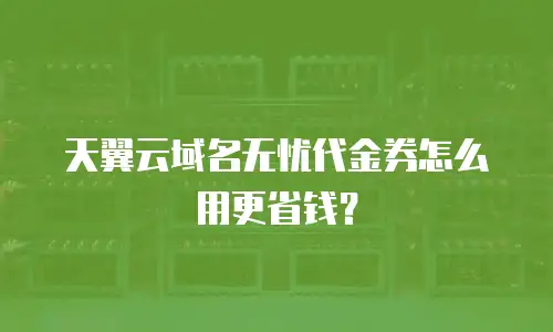 天翼云域名无忧代金券怎么用更省钱？