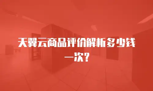 天翼云商品评价解析多少钱一次？