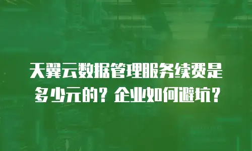 天翼云数据管理服务续费是多少元的？企业如何避坑？