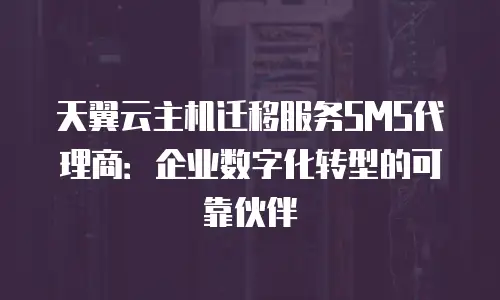 天翼云主机迁移服务SMS代理商：企业数字化转型的可靠伙伴