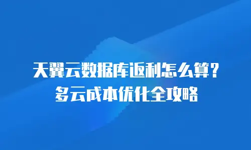 天翼云数据库返利怎么算？多云成本优化全攻略