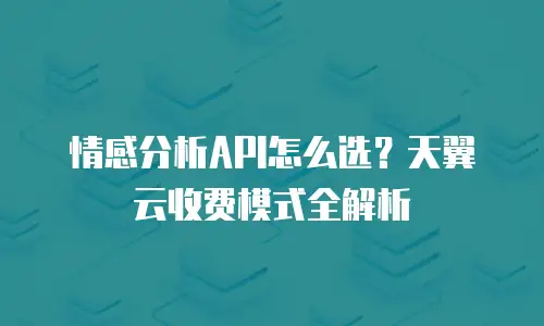 情感分析API怎么选？天翼云收费模式全解析