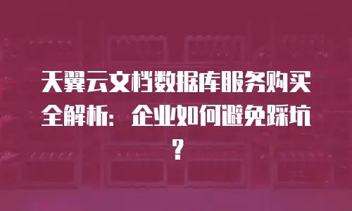 天翼云文档数据库服务购买全解析：企业如何避免踩坑？
