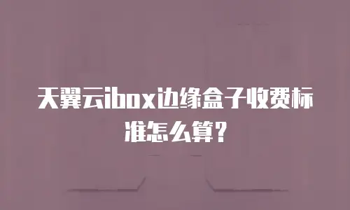 天翼云ibox边缘盒子收费标准怎么算？