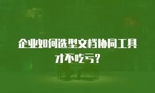 企业如何选型文档协同工具才不吃亏？
