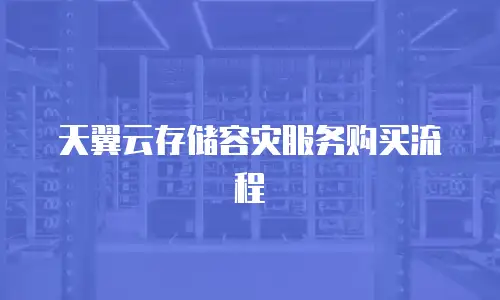 天翼云存储容灾服务购买流程