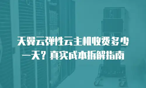 天翼云弹性云主机收费多少一天？真实成本拆解指南
