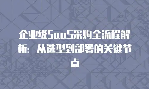 企业级SaaS采购全流程解析：从选型到部署的关键节点