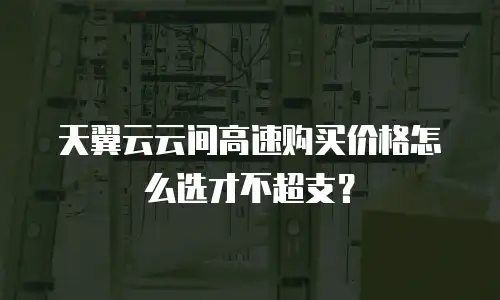 天翼云云间高速购买价格怎么选才不超支？