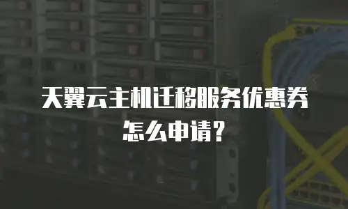 天翼云主机迁移服务优惠券怎么申请？