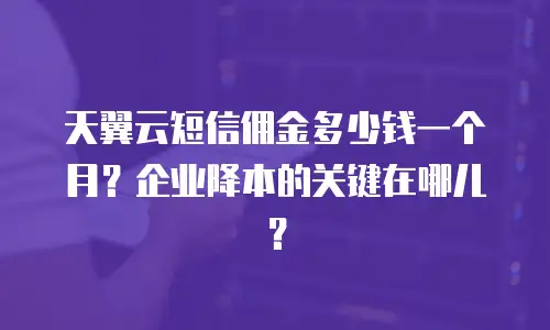 天翼云短信佣金多少钱一个月？企业降本的关键在哪儿？