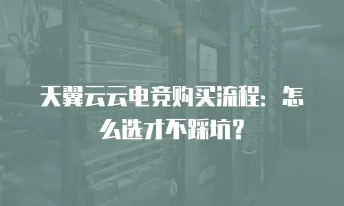 天翼云云电竞购买流程：怎么选才不踩坑？