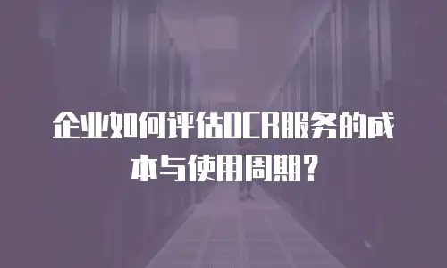企业如何评估OCR服务的成本与使用周期？