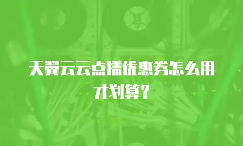 天翼云云点播优惠券怎么用才划算？