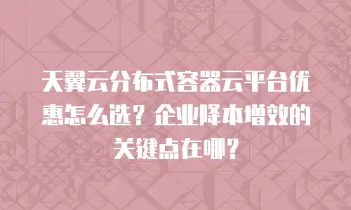 天翼云分布式容器云平台优惠怎么选？企业降本增效的关键点在哪？
