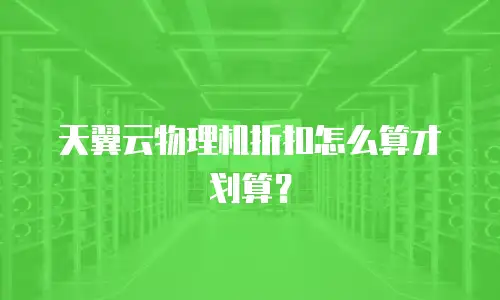 天翼云物理机折扣怎么算才划算？