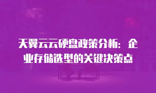 天翼云云硬盘政策分析：企业存储选型的关键决策点