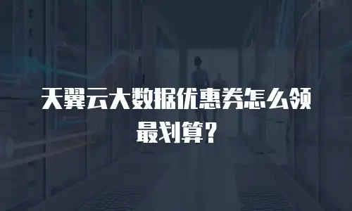 天翼云大数据优惠券怎么领最划算？