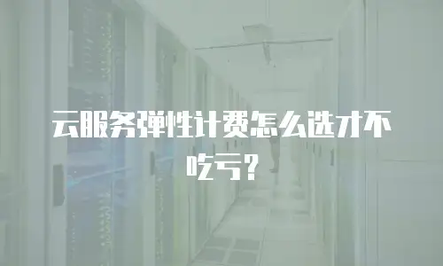 云服务弹性计费怎么选才不吃亏？