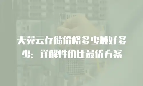 天翼云存储价格多少最好多少：详解性价比最优方案