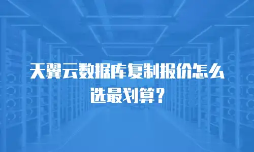 天翼云数据库复制报价怎么选最划算？