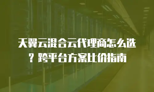 天翼云混合云代理商怎么选？跨平台方案比价指南
