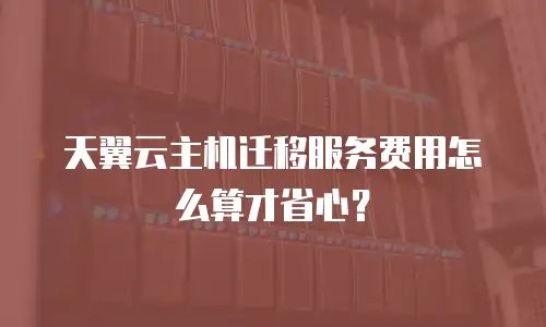 天翼云主机迁移服务费用怎么算才省心？