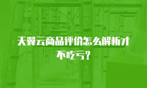 天翼云商品评价怎么解析才不吃亏？