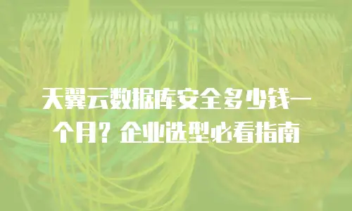 天翼云数据库安全多少钱一个月？企业选型必看指南