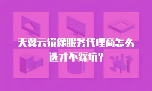 天翼云镜像服务代理商怎么选才不踩坑？