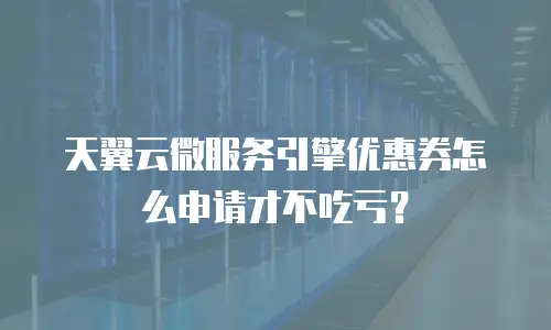天翼云微服务引擎优惠券怎么申请才不吃亏？