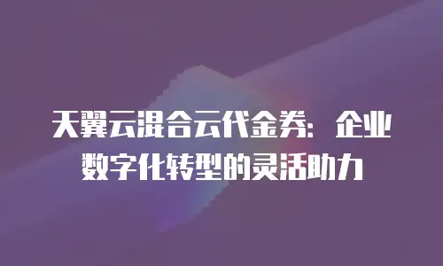 天翼云混合云代金券：企业数字化转型的灵活助力