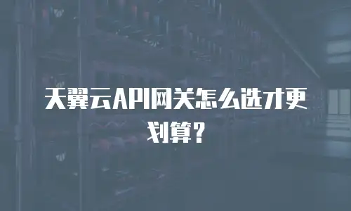 天翼云API网关怎么选才更划算？