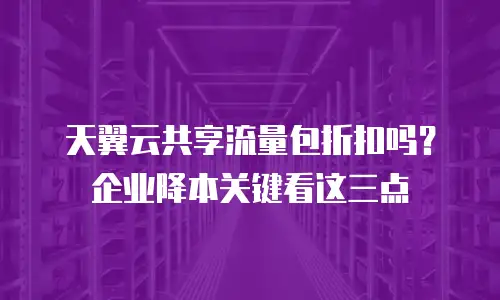 天翼云共享流量包折扣吗？企业降本关键看这三点