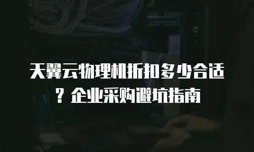 天翼云物理机折扣多少合适？企业采购避坑指南
