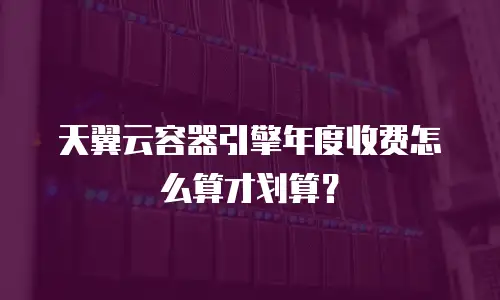 天翼云容器引擎年度收费怎么算才划算？