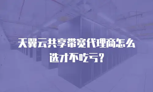 天翼云共享带宽代理商怎么选才不吃亏？
